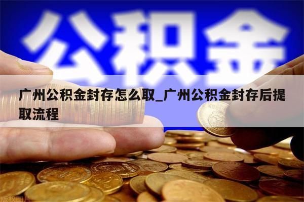 广州公积金封存怎么取_广州公积金封存后提取流程