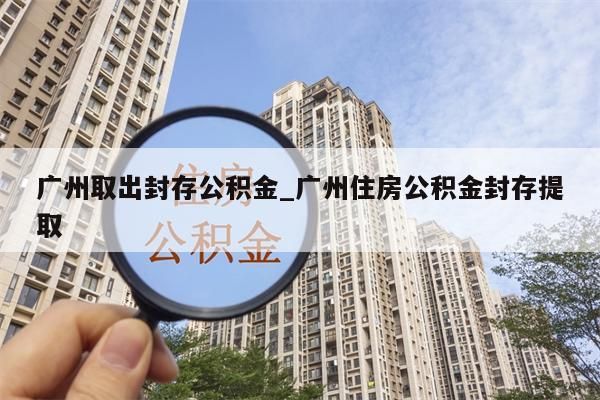 广州取出封存公积金_广州住房公积金封存提取