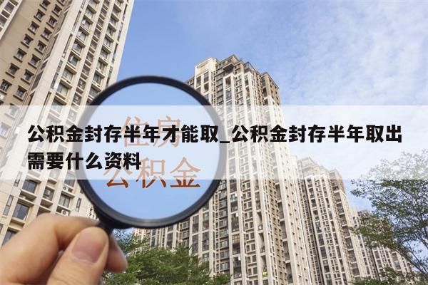 公积金封存半年才能取_公积金封存半年取出需要什么资料